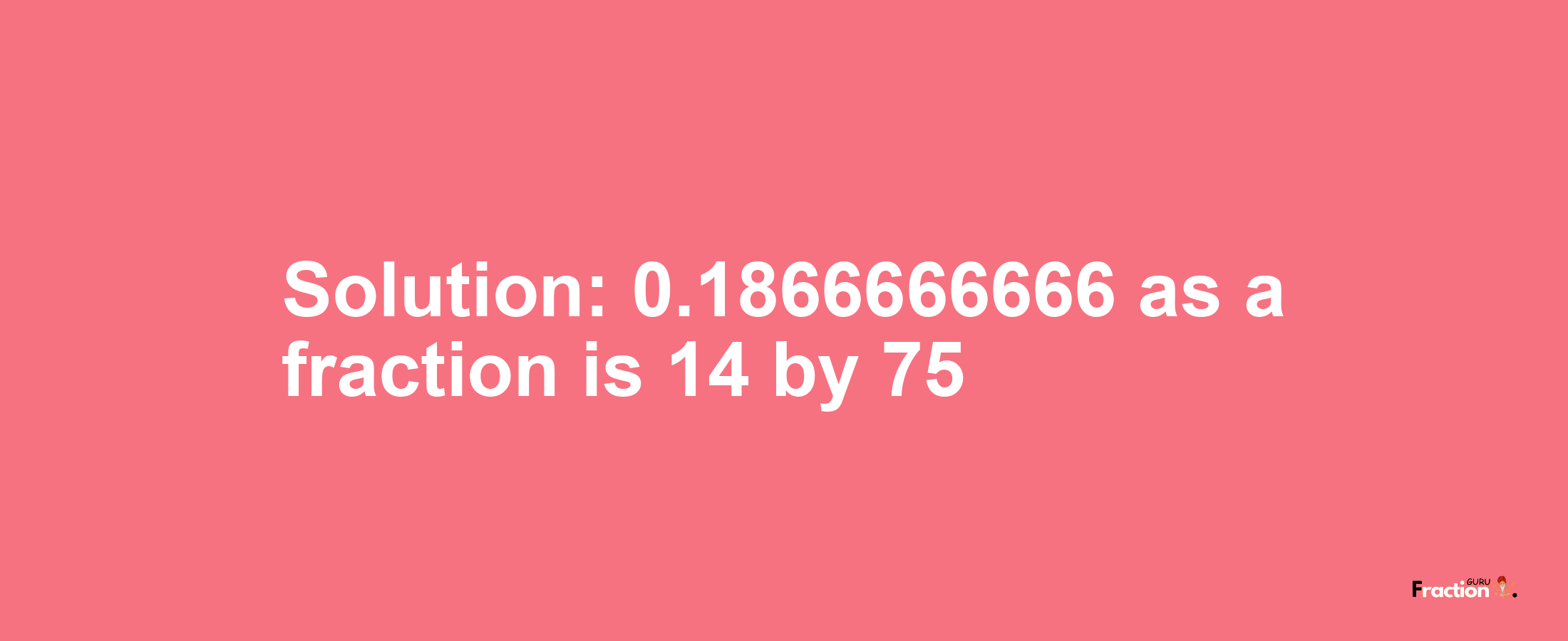 Solution:0.1866666666 as a fraction is 14/75